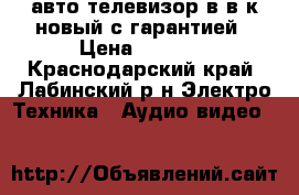 авто.телевизор в.в.к новый с гарантией › Цена ­ 4 000 - Краснодарский край, Лабинский р-н Электро-Техника » Аудио-видео   